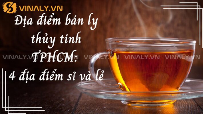 Địa điểm bán ly thủy tinh TPHCM: 4 địa điểm sỉ và lẻ