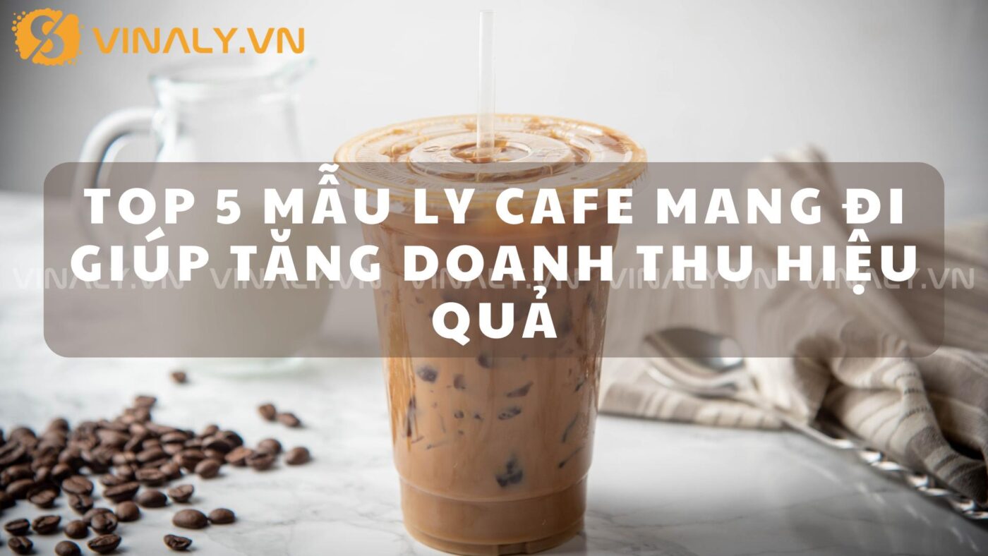 Top 5 Mẫu Ly Cafe Mang Đi Giúp Tăng Doanh Thu Hiệu Quả - Vinaly.vn