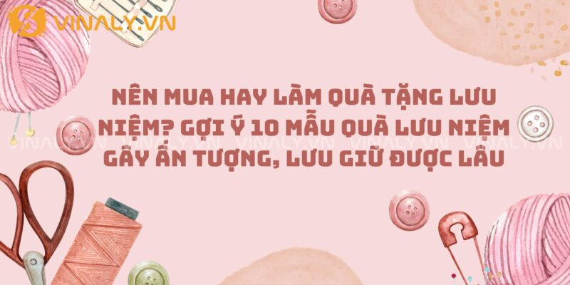 Nên mua hay làm quà tặng lưu niệm? Gợi ý 10 mẫu quà lưu niệm gây ấn tượng, lưu giữ được lâu 5 lam-qua-tang-luu-niem