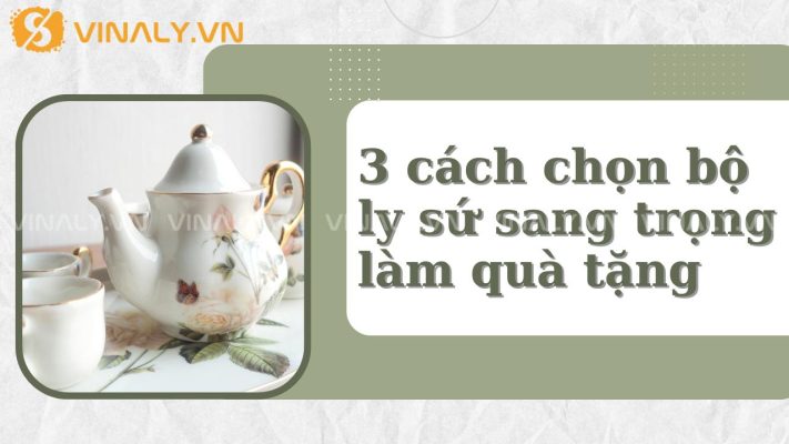 3 cách chọn bộ ly sứ sang trọng làm quà tặng 1 bộ ly sứ