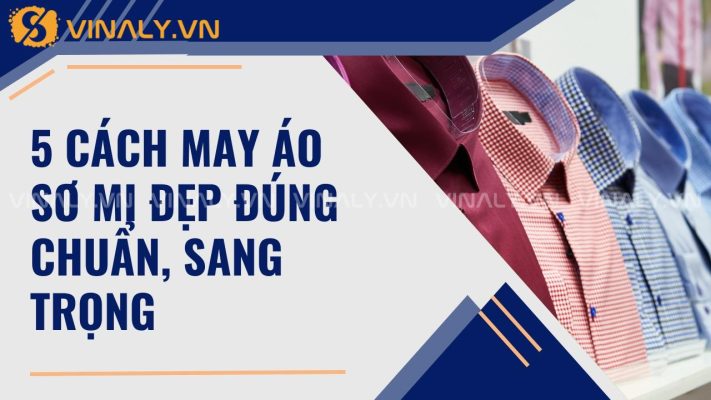 5 Cách May Áo Sơ Mi Đẹp Đúng Chuẩn, Sang Trọng 1 may áo sơ mi đẹp